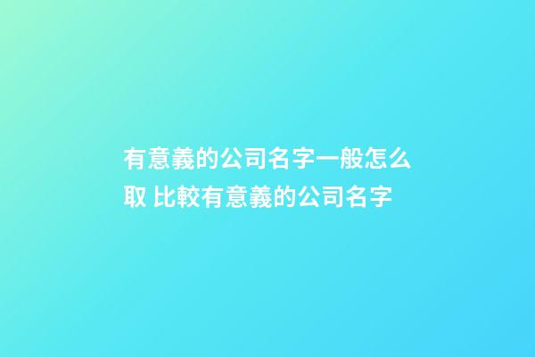 有意義的公司名字一般怎么取 比較有意義的公司名字-第1張-公司起名-玄機(jī)派
